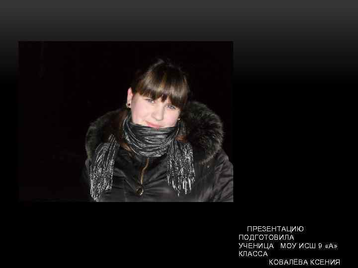  ПРЕЗЕНТАЦИЮ ПОДГОТОВИЛА УЧЕНИЦА МОУ ИСШ 9 «А» КЛАССА КОВАЛЁВА КСЕНИЯ 