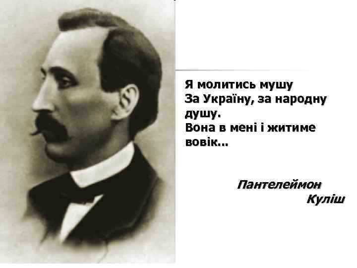Я молитись мушу За Україну, за народну душу. Вона в мені і житиме вовік.