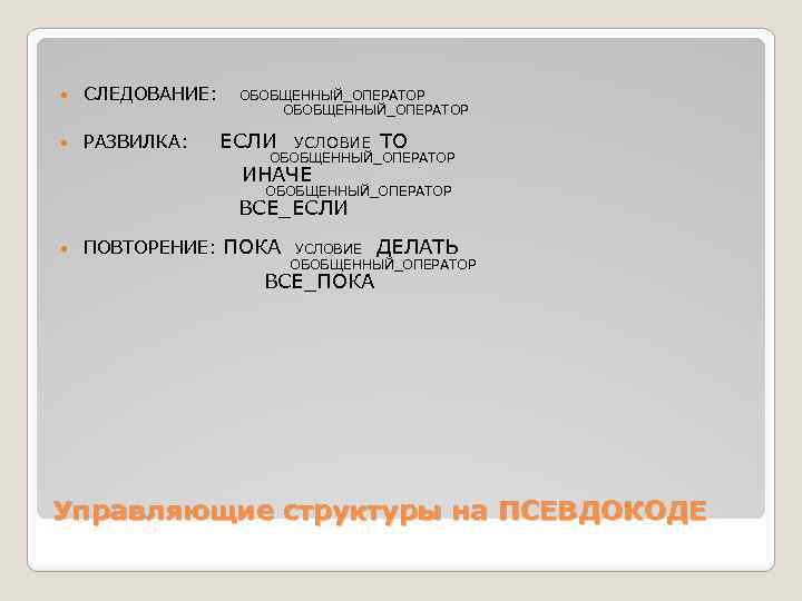  СЛЕДОВАНИЕ: РАЗВИЛКА: ОБОБЩЕННЫЙ_ОПЕРАТОР ЕСЛИ УСЛОВИЕ ТО ОБОБЩЕННЫЙ_ОПЕРАТОР ИНАЧЕ ОБОБЩЕННЫЙ_ОПЕРАТОР ВСЕ_ЕСЛИ ПОВТОРЕНИЕ: ПОКА УСЛОВИЕ