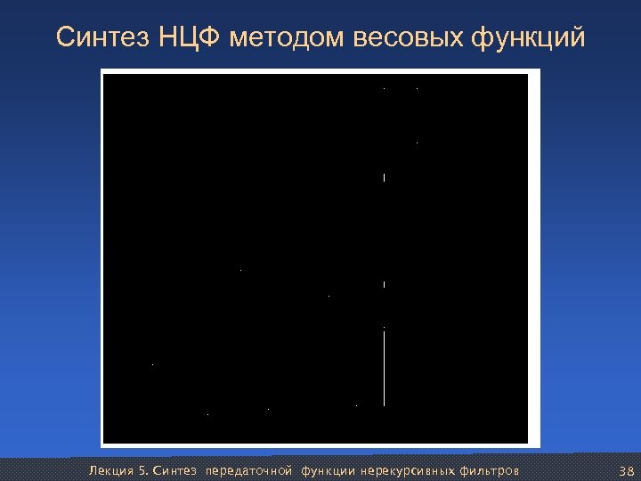 Синтез НЦФ методом весовых функций Лекция 5. Синтез передаточной функции нерекурсивных фильтров 38 