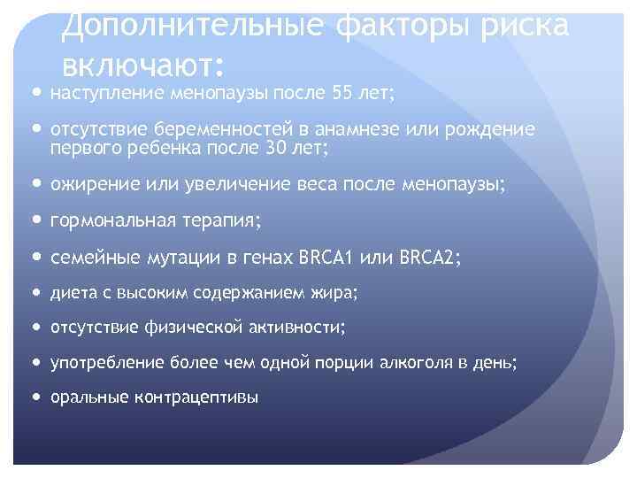 Дополнительные факторы риска включают: наступление менопаузы после 55 лет; отсутствие беременностей в анамнезе или