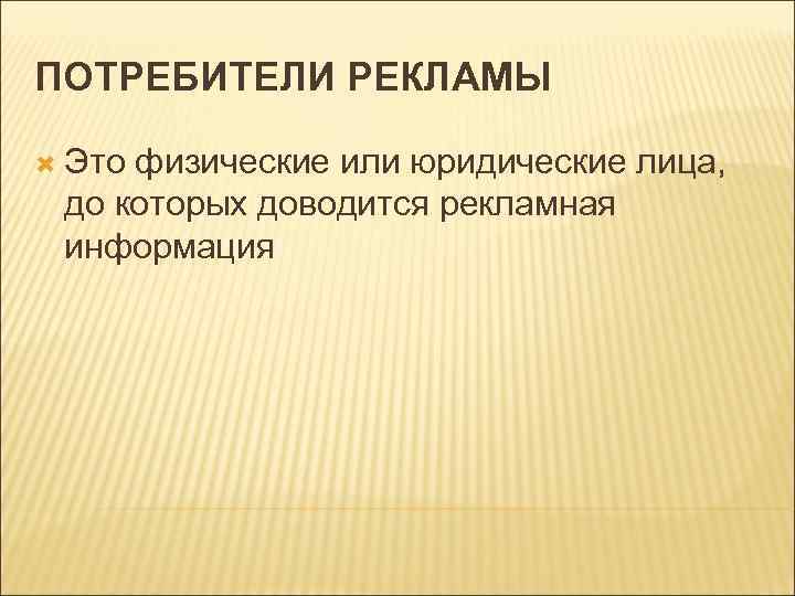 ПОТРЕБИТЕЛИ РЕКЛАМЫ Это физические или юридические лица, до которых доводится рекламная информация 