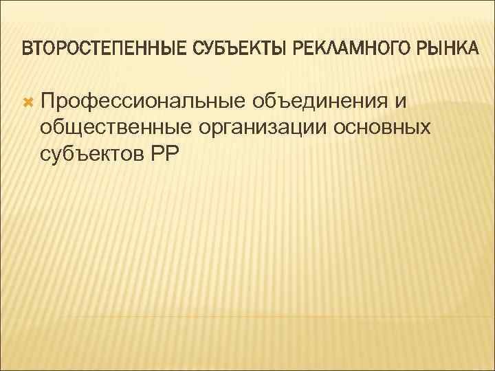 ВТОРОСТЕПЕННЫЕ СУБЪЕКТЫ РЕКЛАМНОГО РЫНКА Профессиональные объединения и общественные организации основных субъектов РР 