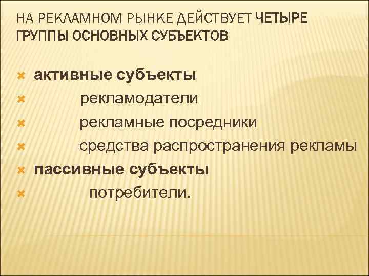 НА РЕКЛАМНОМ РЫНКЕ ДЕЙСТВУЕТ ЧЕТЫРЕ ГРУППЫ ОСНОВНЫХ СУБЪЕКТОВ активные субъекты рекламодатели рекламные посредники средства