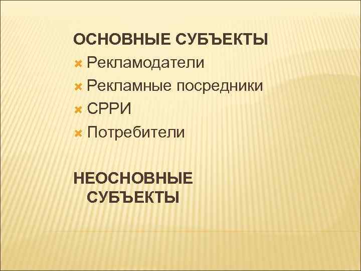ОСНОВНЫЕ СУБЪЕКТЫ Рекламодатели Рекламные посредники СРРИ Потребители НЕОСНОВНЫЕ СУБЪЕКТЫ 