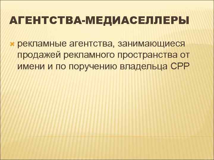 АГЕНТСТВА-МЕДИАСЕЛЛЕРЫ рекламные агентства, занимающиеся продажей рекламного пространства от имени и по поручению владельца СРР