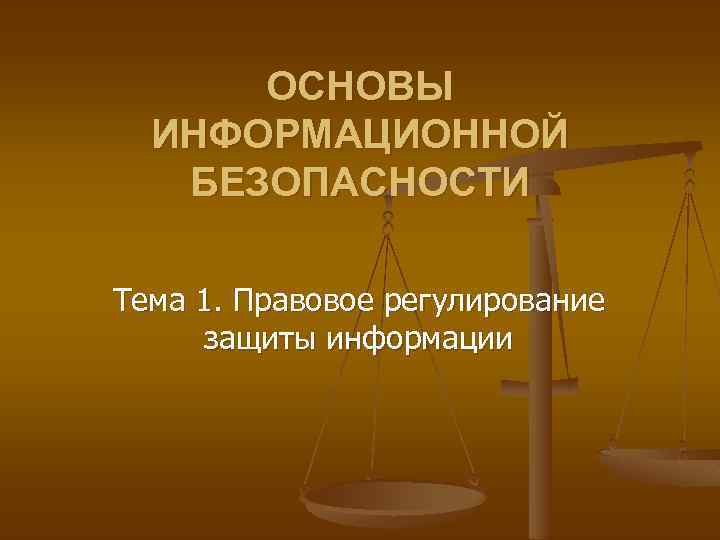 ОСНОВЫ ИНФОРМАЦИОННОЙ БЕЗОПАСНОСТИ Тема 1. Правовое регулирование защиты информации 