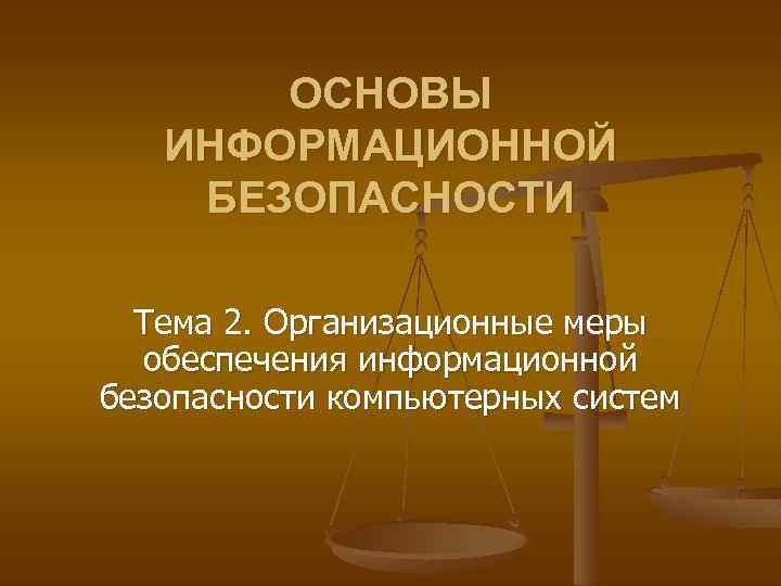 ОСНОВЫ ИНФОРМАЦИОННОЙ БЕЗОПАСНОСТИ Тема 2. Организационные меры обеспечения информационной безопасности компьютерных систем 