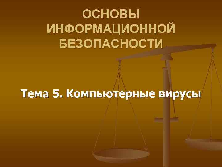 ОСНОВЫ ИНФОРМАЦИОННОЙ БЕЗОПАСНОСТИ Тема 5. Компьютерные вирусы 