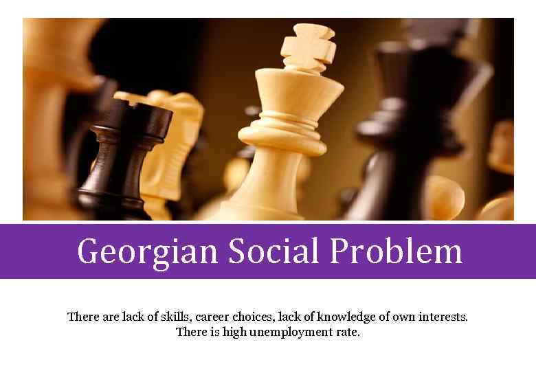 Georgian Social Problem There are lack of skills, career choices, lack of knowledge of