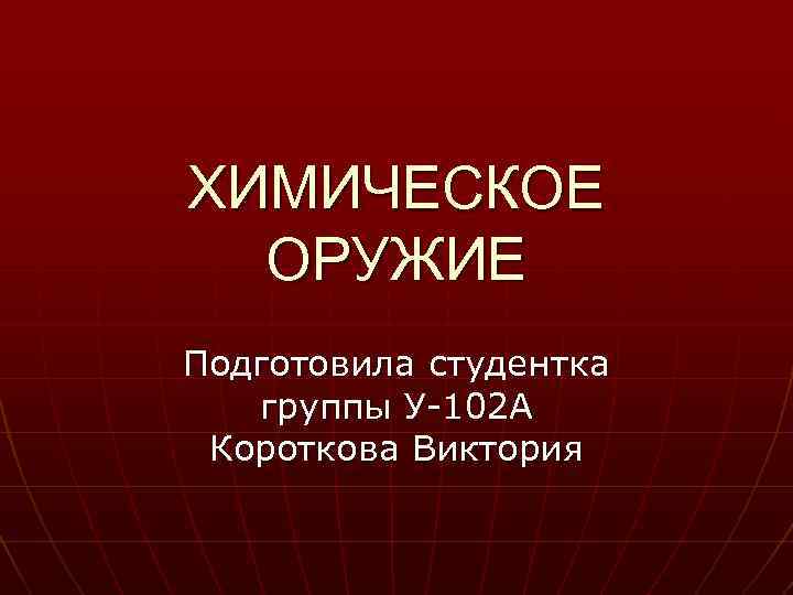 ХИМИЧЕСКОЕ ОРУЖИЕ Подготовила студентка группы У-102 А Короткова Виктория 