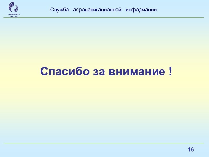 Служба аэронавигационной информации УКРАЕРОРУХ Uk. SATSE Спасибо за внимание ! 16 