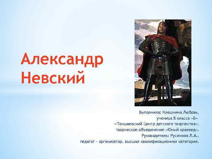 Александр Невский Выполнила: Клешнина Любовь, ученица 8 класса «Б» «Тоншаевский Центр детского творчества» ,