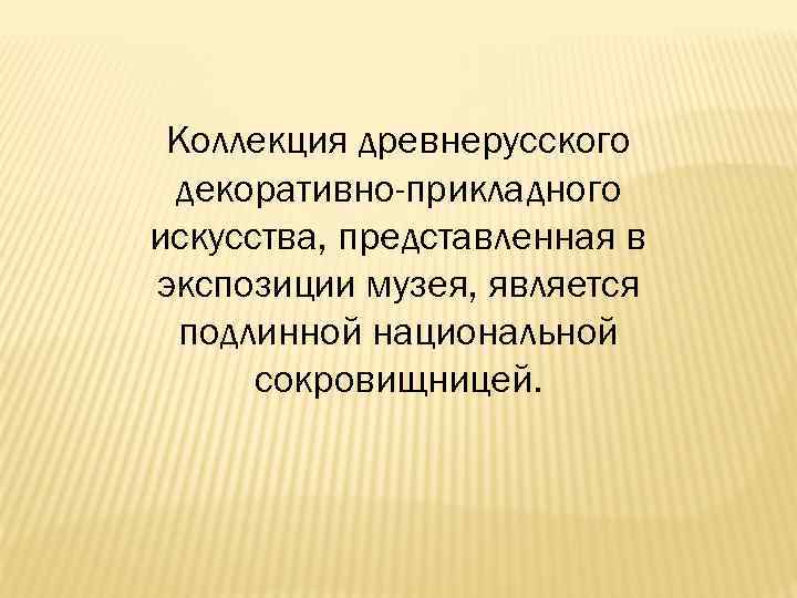 Коллекция древнерусского декоративно-прикладного искусства, представленная в экспозиции музея, является подлинной национальной сокровищницей. 