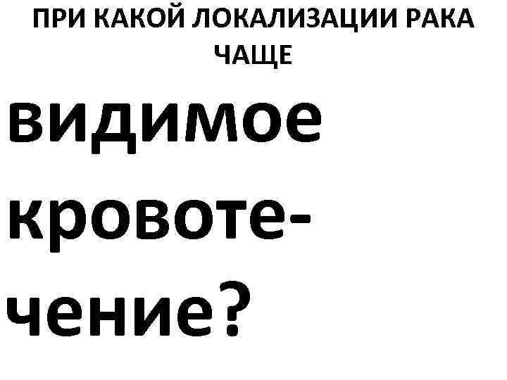 ПРИ КАКОЙ ЛОКАЛИЗАЦИИ РАКА ЧАЩЕ видимое кровотечение? 