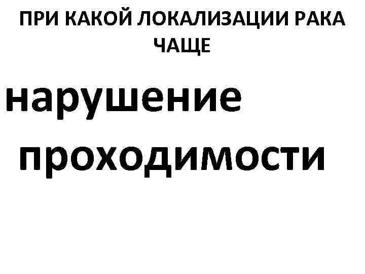 ПРИ КАКОЙ ЛОКАЛИЗАЦИИ РАКА ЧАЩЕ нарушение проходимости 