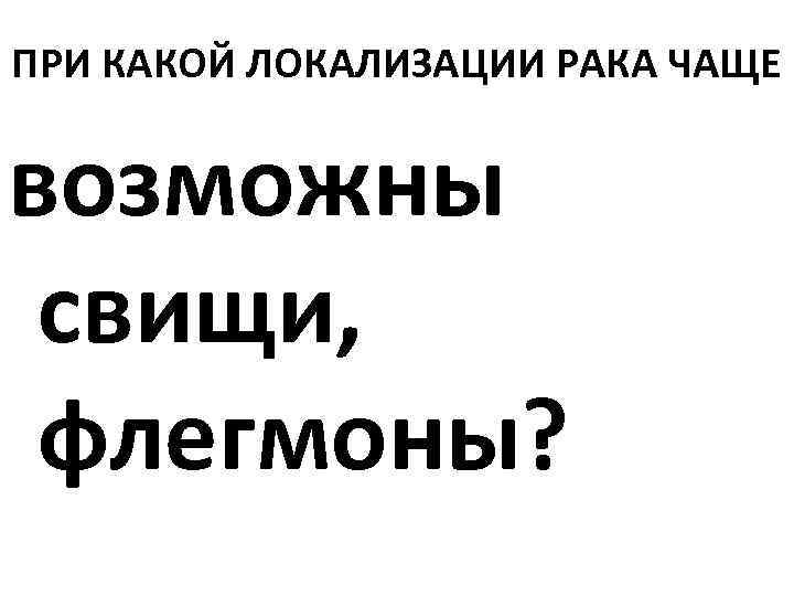 ПРИ КАКОЙ ЛОКАЛИЗАЦИИ РАКА ЧАЩЕ возможны свищи, флегмоны? 