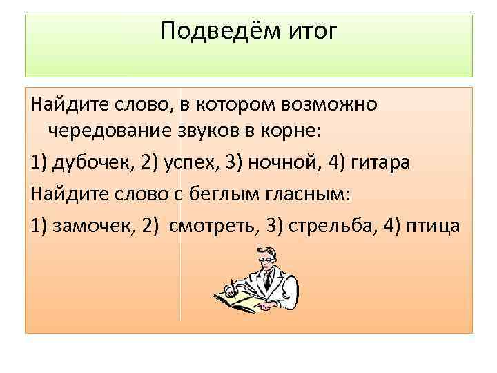 Подведём итог Найдите слово, в котором возможно чередование звуков в корне: 1) дубочек, 2)