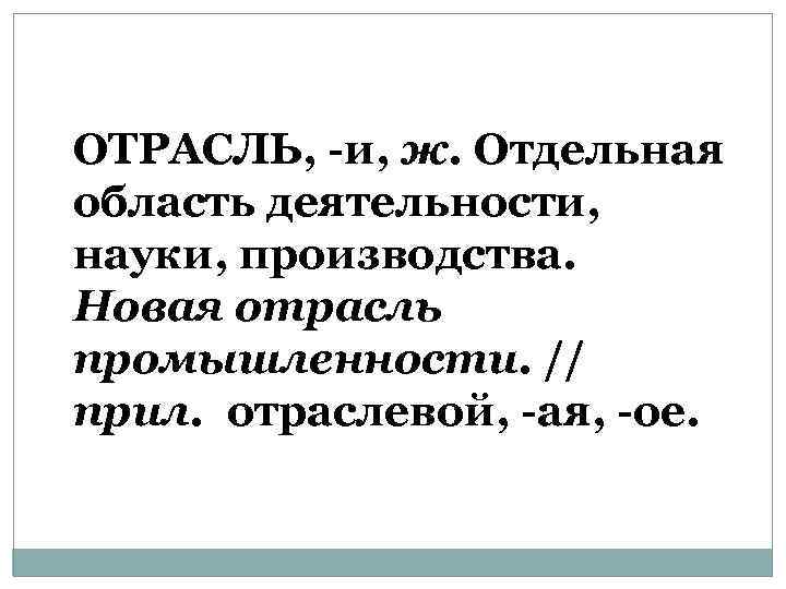 ОТРАСЛЬ, -и, ж. Отдельная область деятельности, науки, производства. Новая отрасль промышленности. // прил. отраслевой,