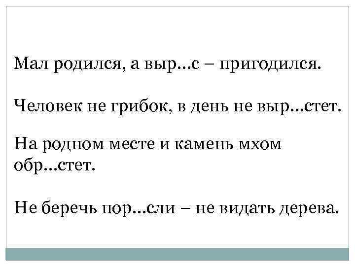 Мал родился, а выр…с – пригодился. Человек не грибок, в день не выр…стет. На