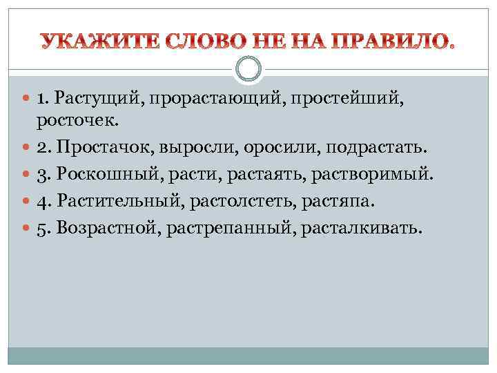 1. Растущий, прорастающий, простейший, росточек. 2. Простачок, выросли, оросили, подрастать. 3. Роскошный, расти,