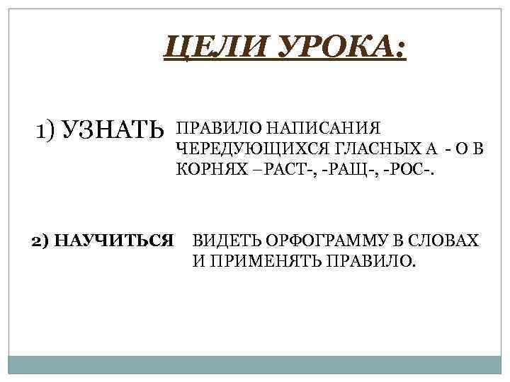 ЦЕЛИ УРОКА: 1) УЗНАТЬ 2) НАУЧИТЬСЯ ПРАВИЛО НАПИСАНИЯ ЧЕРЕДУЮЩИХСЯ ГЛАСНЫХ А - О В