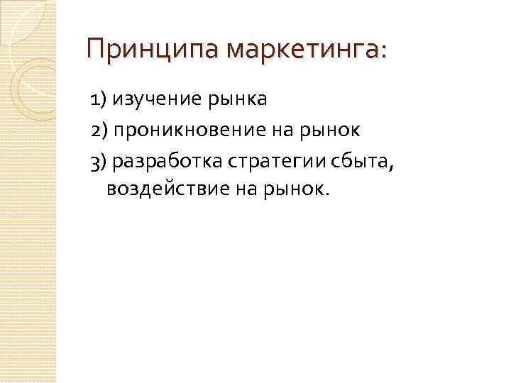 Принципа маркетинга: 1) изучение рынка 2) проникновение на рынок 3) разработка стратегии сбыта, воздействие