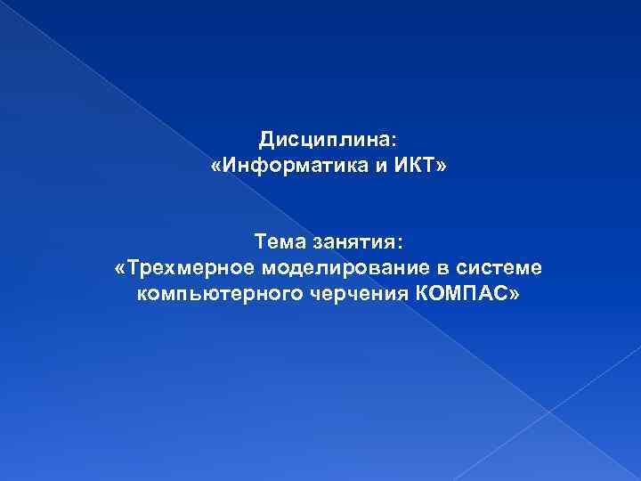 Дисциплина: «Информатика и ИКТ» Тема занятия: «Трехмерное моделирование в системе компьютерного черчения КОМПАС» 