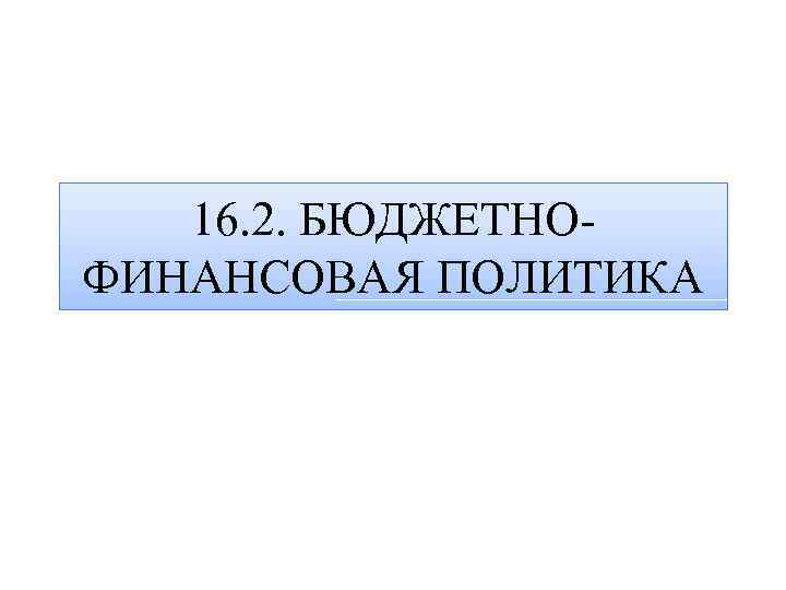 16. 2. БЮДЖЕТНО ФИНАНСОВАЯ ПОЛИТИКА 