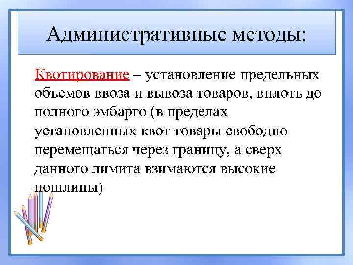 Административные методы: Квотирование – установление предельных объемов ввоза и вывоза товаров, вплоть до полного