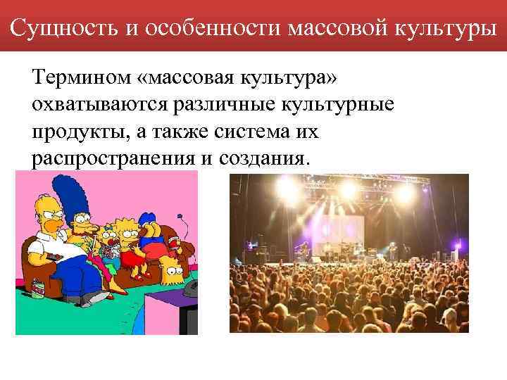Сущность и особенности массовой культуры Термином «массовая культура» охватываются различные культурные продукты, а также