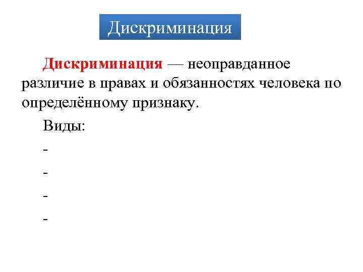 Дискриминация — неоправданное различие в правах и обязанностях человека по определённому признаку. Виды: -