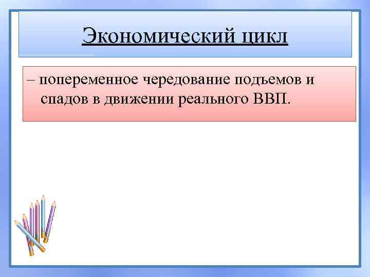 Экономический цикл – попеременное чередование подъемов и спадов в движении реального ВВП. 