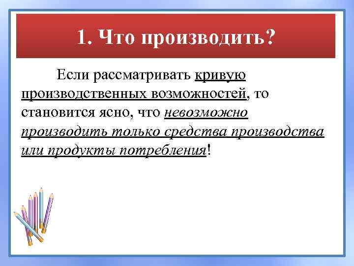 1. Что производить? Если рассматривать кривую производственных возможностей, то становится ясно, что невозможно производить