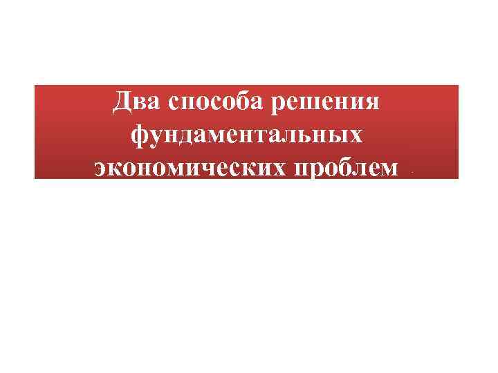 Два способа решения фундаментальных экономических проблем 