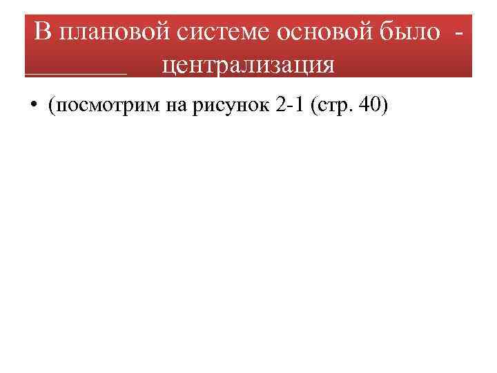 В плановой системе основой было - централизация • (посмотрим на рисунок 2 -1 (стр.