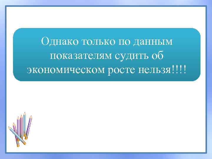 Однако только по данным показателям судить об экономическом росте нельзя!!!! 