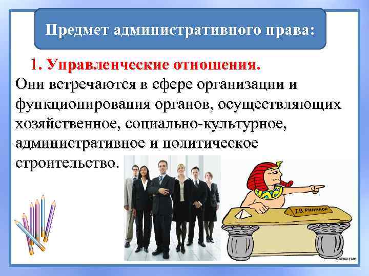 Предмет административного права: 1. Управленческие отношения. Они встречаются в сфере организации и функционирования органов,