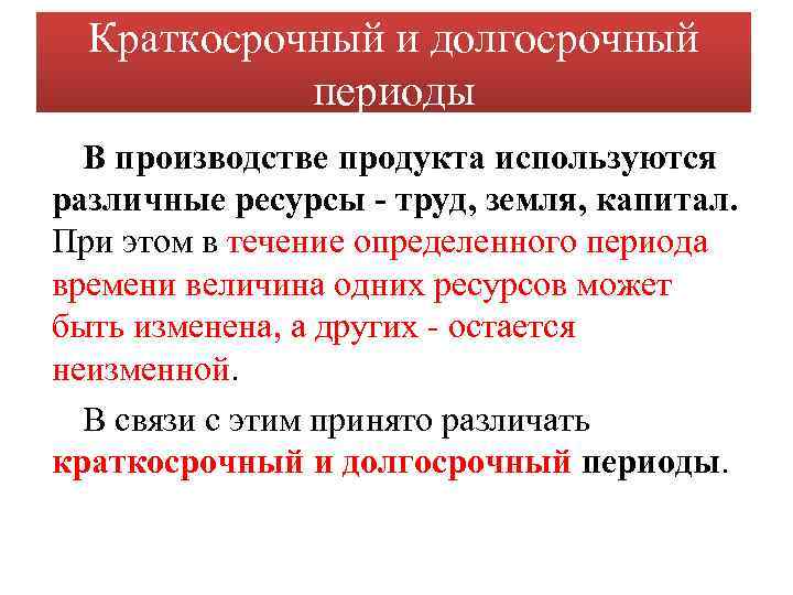 Краткосрочный и долгосрочный периоды В производстве продукта используются различные ресурсы - труд, земля, капитал.