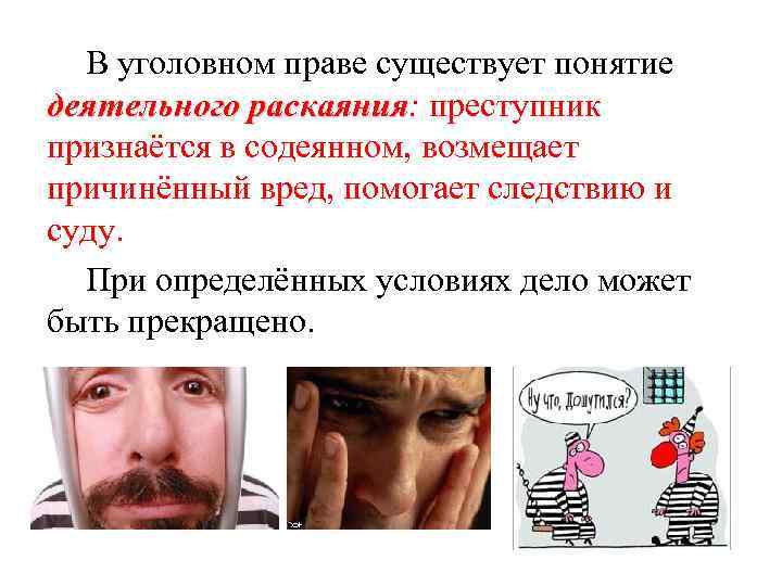 В уголовном праве существует понятие деятельного раскаяния: преступник раскаяния признаётся в содеянном, возмещает причинённый