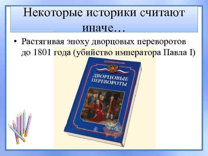 Некоторые историки считают иначе… • Растягивая эпоху дворцовых переворотов до 1801 года (убийство императора