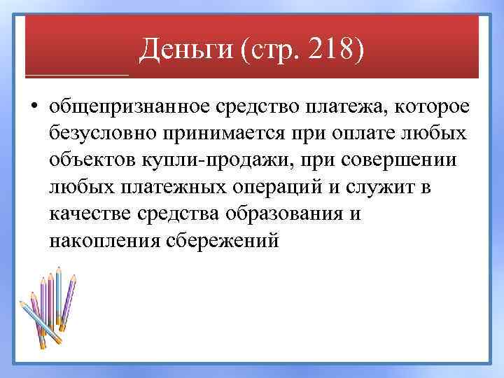 Деньги (стр. 218) • общепризнанное средство платежа, которое безусловно принимается при оплате любых объектов