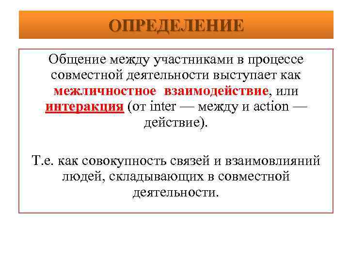 ОПРЕДЕЛЕНИЕ Общение между участниками в процессе совместной деятельности выступает как межличностное взаимодействие, или интеракция