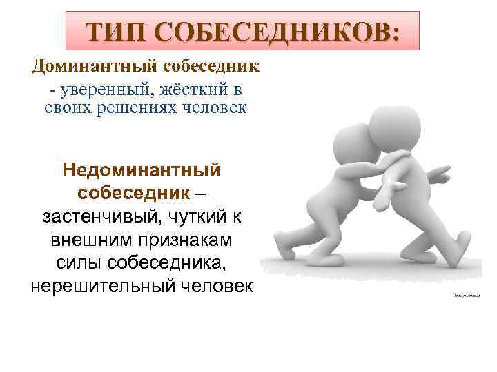 ТИП СОБЕСЕДНИКОВ: Доминантный собеседник - уверенный, жёсткий в своих решениях человек Недоминантный собеседник –