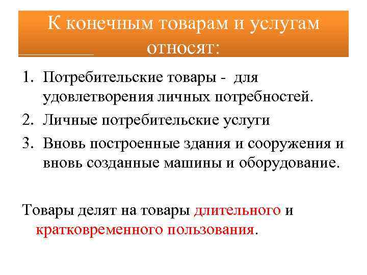 К конечным товарам и услугам относят: 1. Потребительские товары - для удовлетворения личных потребностей.