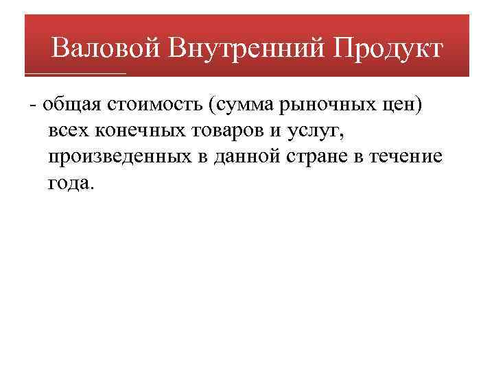 Валовой Внутренний Продукт - общая стоимость (сумма рыночных цен) всех конечных товаров и услуг,