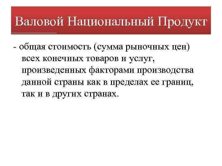 Валовой Национальный Продукт - общая стоимость (сумма рыночных цен) всех конечных товаров и услуг,