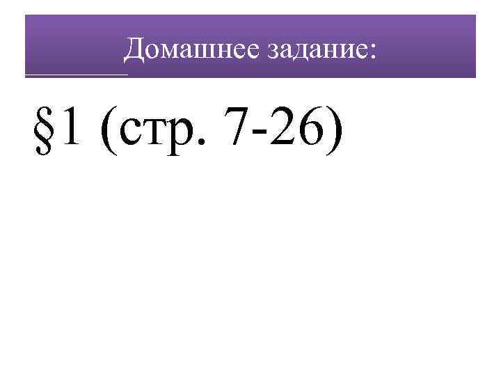 Домашнее задание: § 1 (стр. 7 -26) 