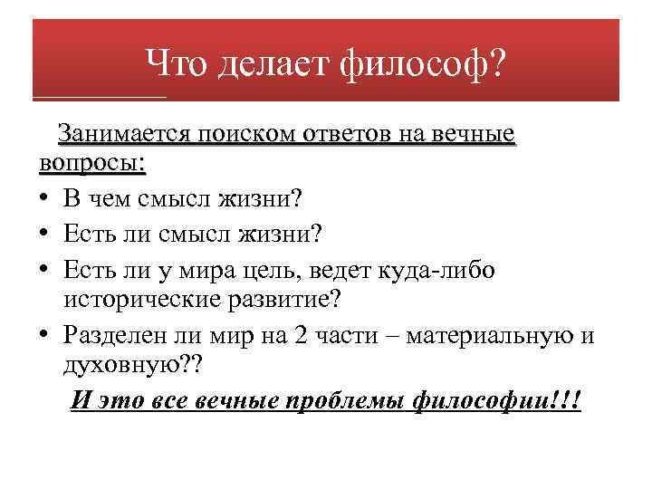 Что делает философ? Занимается поиском ответов на вечные вопросы: • В чем смысл жизни?