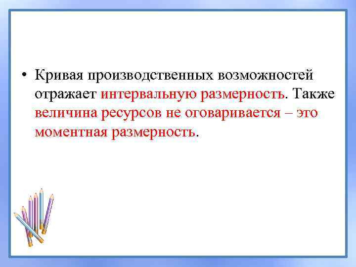  • Кривая производственных возможностей отражает интервальную размерность. Также величина ресурсов не оговаривается –